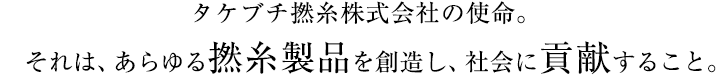 タケブチ撚糸株式会社の使命。　それは、あらゆる撚糸製品を創造し、社会に貢献すること。